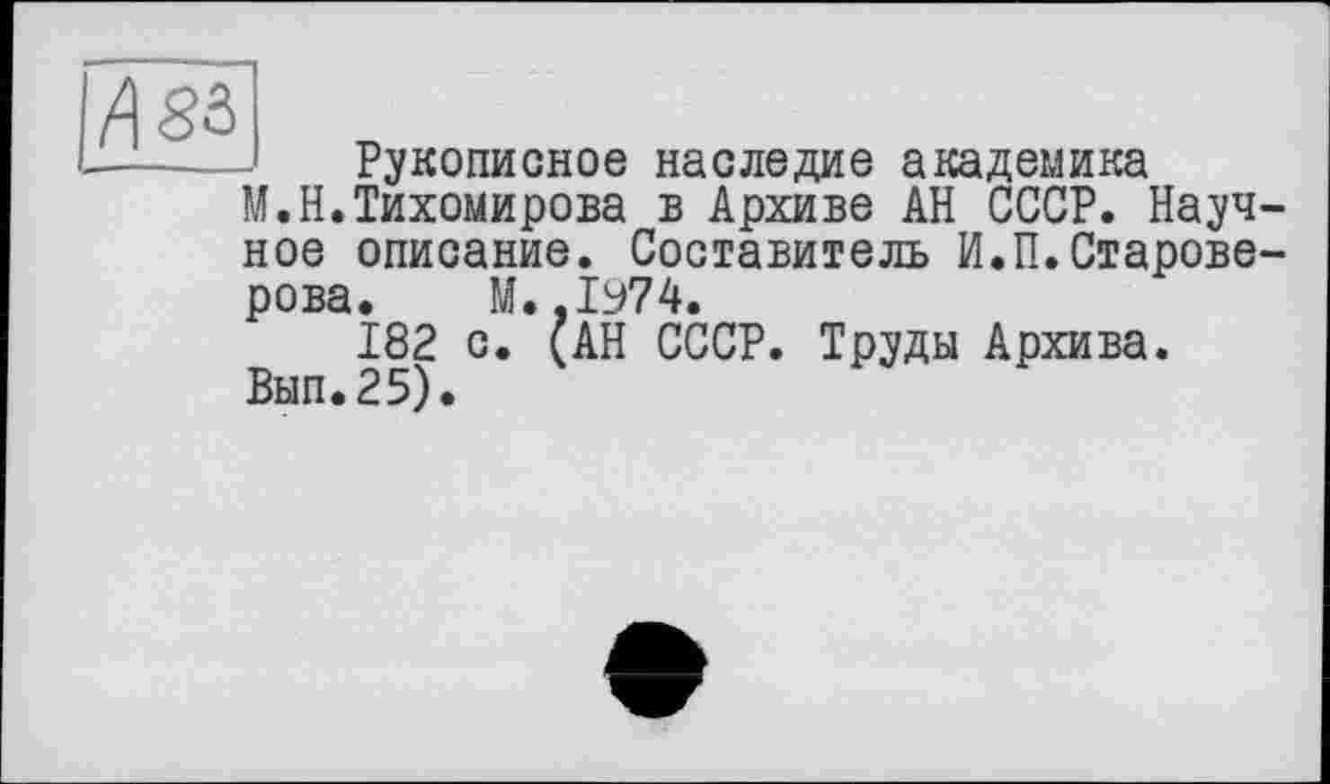 ﻿И зз
Рукописное наследие академика
М.Н.Тихомирова в Архиве АН СССР. Научное описание. Составитель И.П.Староверова. М.,1У74.
182 с. (АН СССР. Труды Архива.
Вып.25).